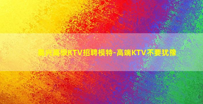 嘉兴高级KTV招聘模特-高端KTV不要犹豫